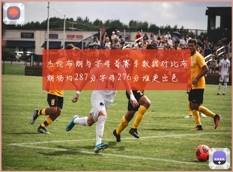 杰伦布朗与字母哥赛季数据对比布朗场均287分字母276分谁更出色