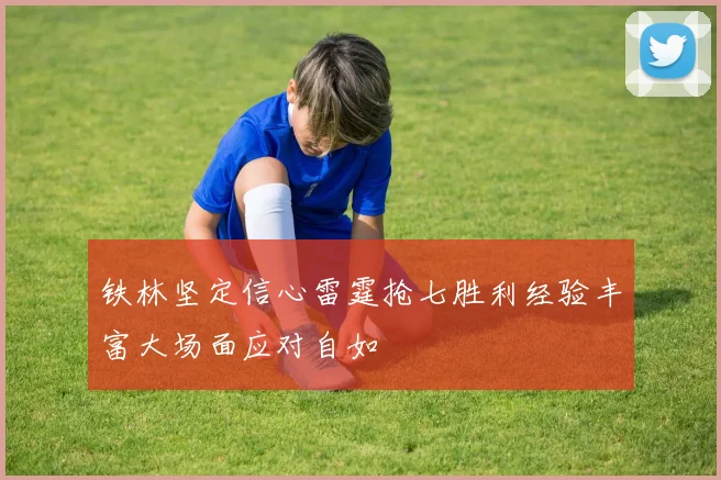 铁林坚定信心雷霆抢七胜利经验丰富大场面应对自如