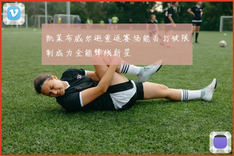 凯莱布威尔逊重返赛场能否打破限制成为全能锋线新星
