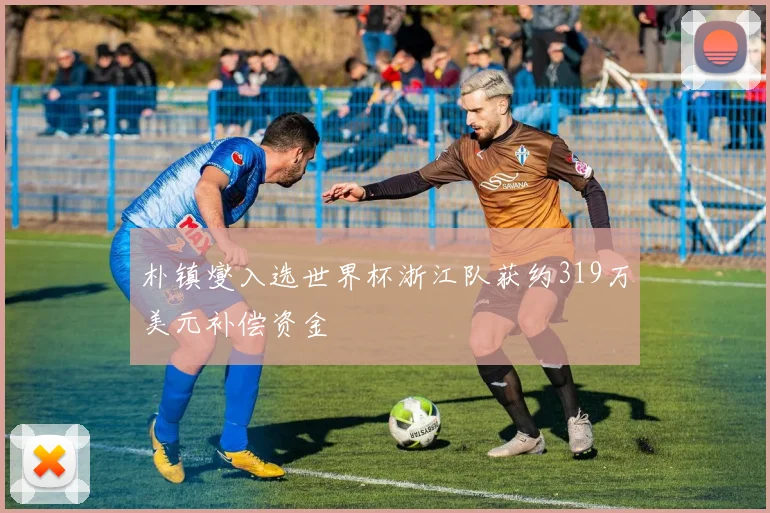 朴镇燮入选世界杯浙江队获约319万美元补偿资金