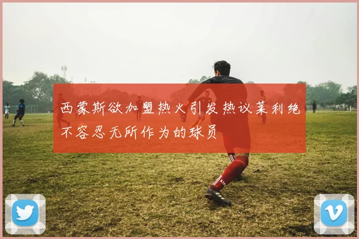 西蒙斯欲加盟热火引发热议莱利绝不容忍无所作为的球员