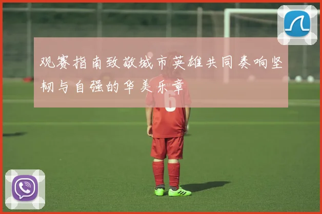 观赛指南致敬城市英雄共同奏响坚韧与自强的华美乐章