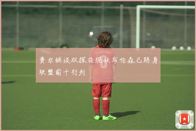 费尔顿谈双探花现状布伦森已跻身联盟前十行列