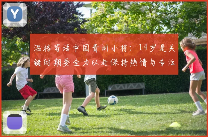 温格寄语中国青训小将：14岁是关键时期要全力以赴保持热情与专注