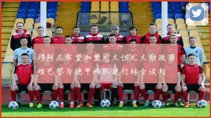 穆阿尼希望加盟尤文但尤文财政困难巴黎与德甲两队进行转会谈判