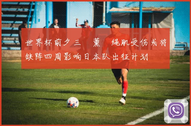 世界杯前夕三笘薰腘绳肌受伤或将缺阵四周影响日本队出征计划