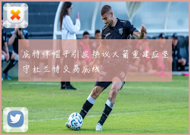 底特律帽子引发热议火箭重建应坚守杜兰特交易底线