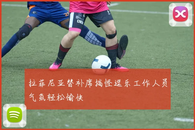 拉菲尼亚替补席搞怪逗乐工作人员气氛轻松愉快
