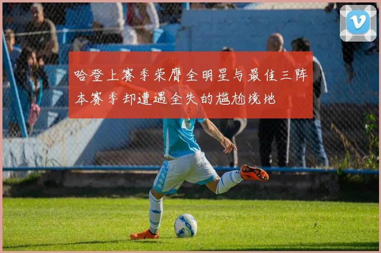 哈登上赛季荣膺全明星与最佳三阵本赛季却遭遇全失的尴尬境地