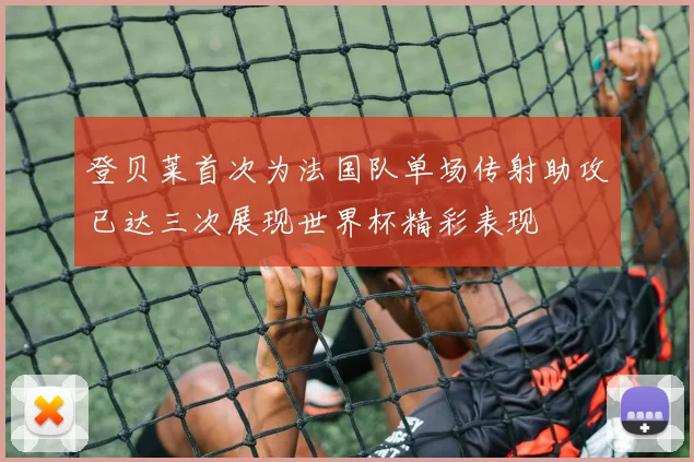 登贝莱首次为法国队单场传射助攻已达三次展现世界杯精彩表现