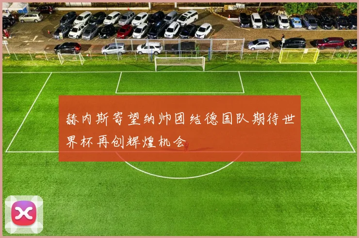 赫内斯寄望纳帅团结德国队期待世界杯再创辉煌机会