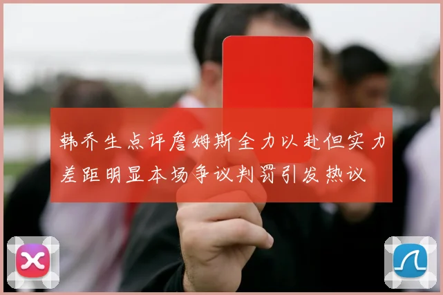 韩乔生点评詹姆斯全力以赴但实力差距明显本场争议判罚引发热议